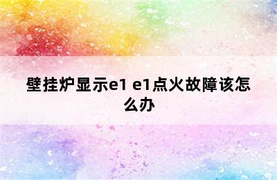 壁挂炉显示e1 e1点火故障该怎么办